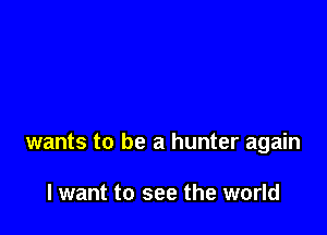 wants to be a hunter again

I want to see the world