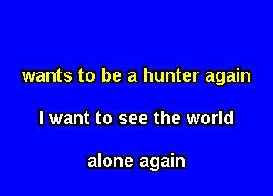 wants to be a hunter again

I want to see the world

alone again