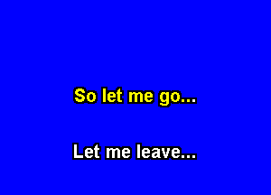 So let me go...

Let me leave...
