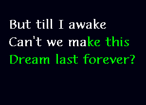 But till I awake
Can't we make this

Dream last forever?