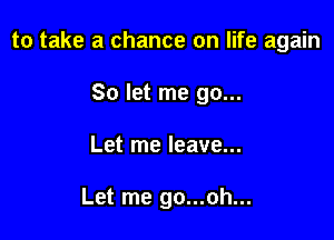 to take a chance on life again

So let me go...
Let me leave...

Let me go...oh...