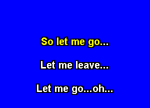 So let me go...

Let me leave...

Let me go...oh...