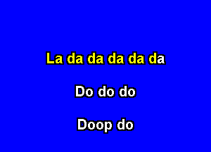 La da da da da da

Do do do

Doop do