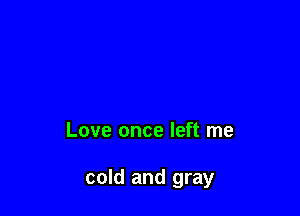 Love once left me

cold and gray