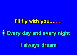 I'll fl

1? Every day and every night

I always dream