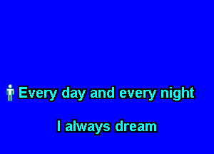 1? Every day and every night

I always dream