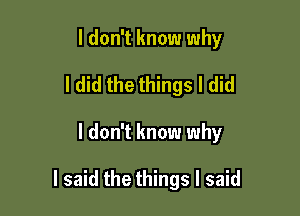 I don't know why
ldid the things I did

I don't know why

I said the things I said