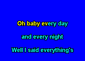 Oh baby every day

and every night

Well I said everything's