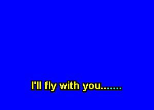 I'll fly with you .......