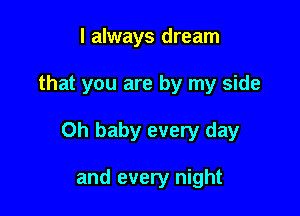 I always dream

that you are by my side

Oh baby every day

and every night