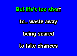 But life's too short

to.. waste away

being scared

to take chances