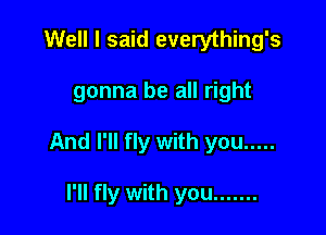 Well I said everything's

gonna be all right

And I'll fly with you .....

I'll fly with you .......