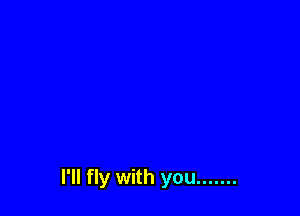 I'll fly with you .......