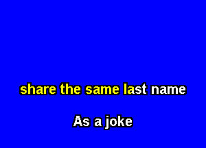 share the same last name

As a joke