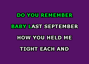 DO YOU REMEMBER
BABY LAST SEPTEMBER
HOW YOU HELD ME

TIGHT EACH AN 0