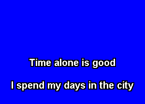 Time alone is good

I spend my days in the city