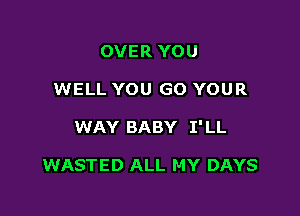OVER YOU

WELL YOU GO YOUR

WAY BABY 1' LL

WASTED ALL MY DAYS