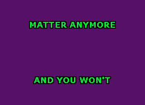 MATTER ANYMORE

AND YOU WON'T