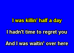 I was killin' half a day

I hadn't time to regret you

And I was waitin' over here