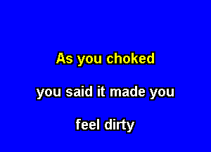 As you choked

you said it made you

feel dirty