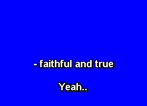 - faithful and true

Yeah..