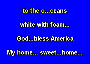 to the o...ceans
white with foam...

God...bless America

My home... sweet...home...
