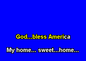 God...bless America

My home... sweet...home...