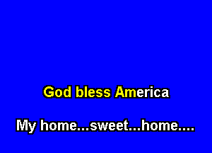 God bless America

My home...sweet...home....