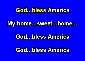 God...bless America

My home...sweet...home...

God...bless America

God...bless America