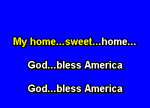 My home...sweet...home...

God...bless America

God...bless America