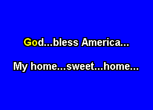 God...bless America...

My home...sweet...home...
