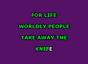 FOR LIFE

WORLDLY PEOPLE

TAKE AWAY TH E

KNIFE