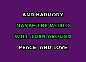 AND HARMONY

MAYBE THE WORLD

WILL TURN AROUND

PEACE AN D LOVE