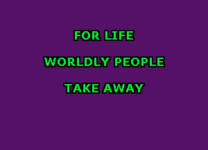 FOR LIFE

WORLDLY PEOPLE

TAKE AWAY