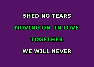 SHED N0 TEARS

MOVING ON IN LOVE

TOGETHER

WE WILL NEVER