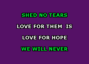 SHED NO TEARS
LOVE FOR THEM IS

LOVE FOR HOPE

WE WILL NEVER