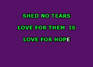 SHED N0 TEARS

LOVE FOR THEM IS

LOVE FOR HOPE