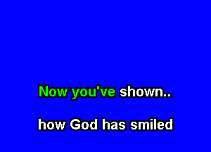 Now you've shown..

how God has smiled