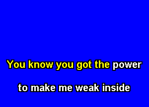 You know you got the power

to make me weak inside