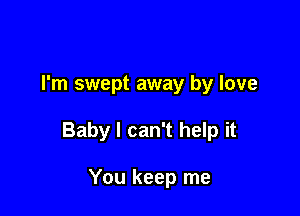 I'm swept away by love

Baby I can't help it

You keep me