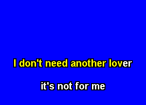 I don't need another lover

it's not for me