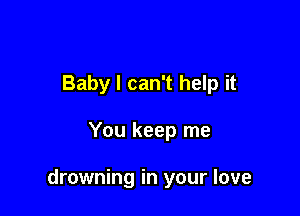 Baby I can't help it

You keep me

drowning in your love