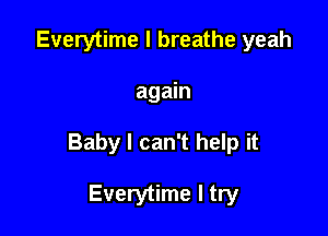 Everytime I breathe yeah

again

Baby I can't help it

Everytime I try