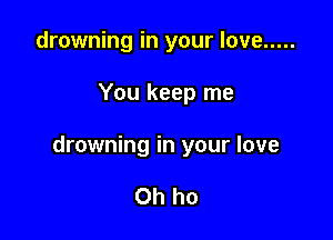 drowning in your love .....

You keep me

drowning in your love

Oh ho