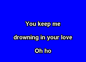 You keep me

drowning in your love

Oh ho
