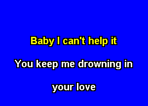 Baby I can't help it

You keep me drowning in

your love