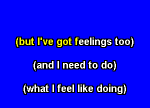 (but I've got feelings too)

(and I need to do)

(what I feel like doing)