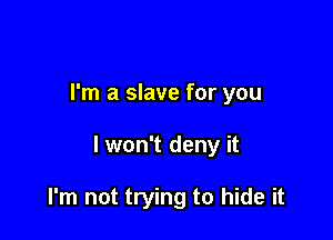 I'm a slave for you

lwon't deny it

I'm not trying to hide it