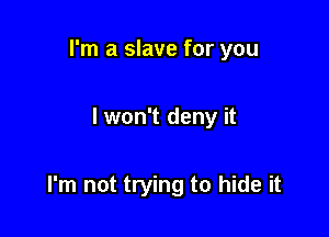 I'm a slave for you

I won't deny it

I'm not trying to hide it