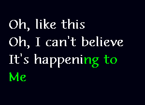 Oh, like this
Oh, I can't believe

It's happening to
Me